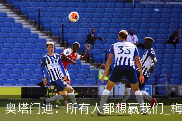 奥塔门迪：所有人都想赢我们 梅西是一个竞争野兽 让你不能放松